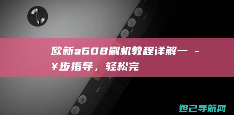 欧新a608刷机教程详解：一步步指导，轻松完成系统升级 (欧新a608处理器)