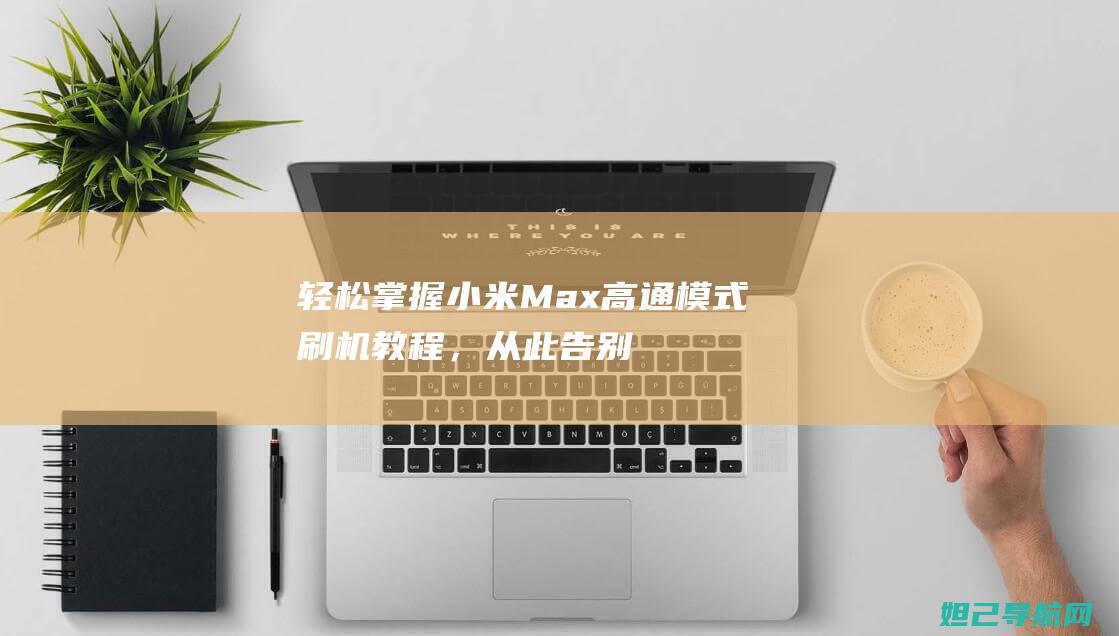 轻松掌握小米Max高通模式刷机教程，从此告别手机卡顿 (小米的步骤)