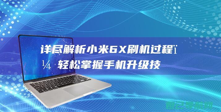 详尽解析小米6X刷机过程，轻松掌握手机升级技巧 (快速了解小米)