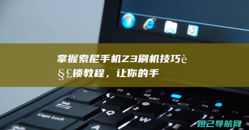 掌握索尼手机Z3刷机技巧：解锁教程，让你的手机焕然一新 (掌握索尼手机的人)