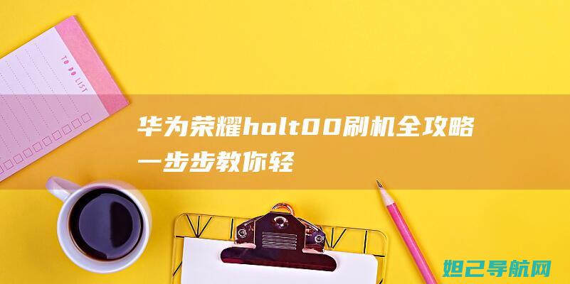 华为荣耀holt00刷机全攻略：一步步教你轻松搞定 (华为荣耀honor10)