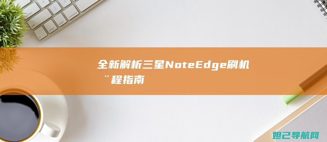 全新解析：三星Note Edge刷机全程指南 (系列解读之三)