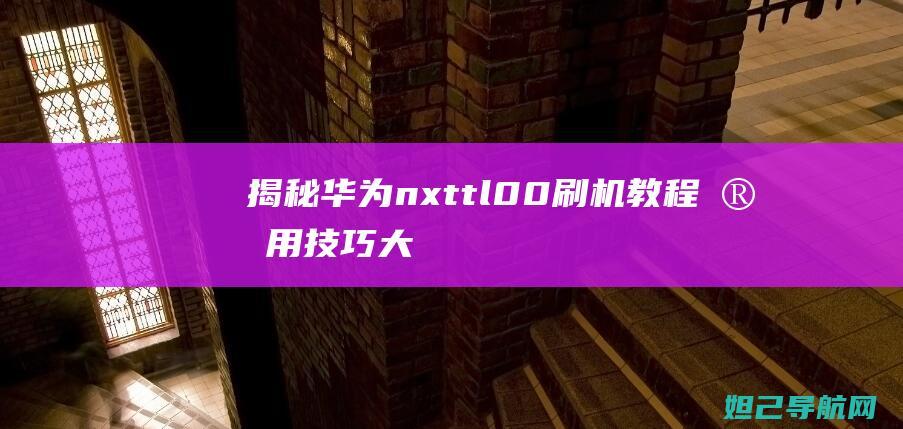 揭秘华为nxt-tl00刷机教程：实用技巧大解析 (揭秘华为内部)