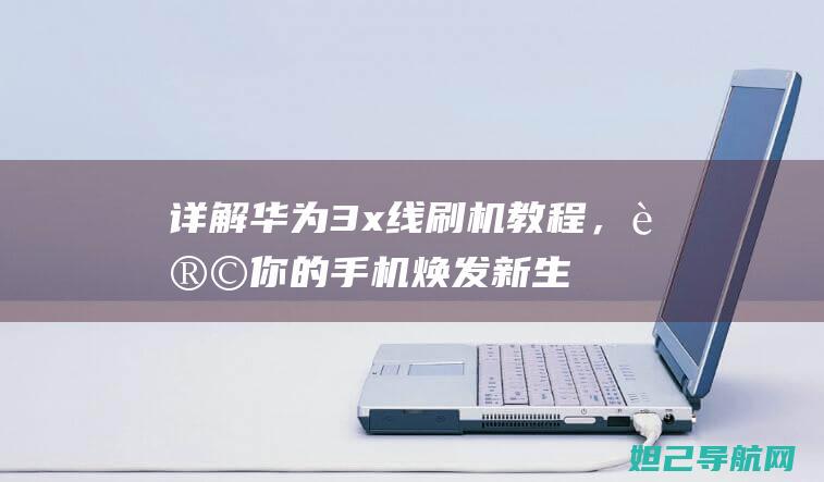 详解华为3x线刷机教程，让你的手机焕发新生 (详解华为手机怎么截屏)