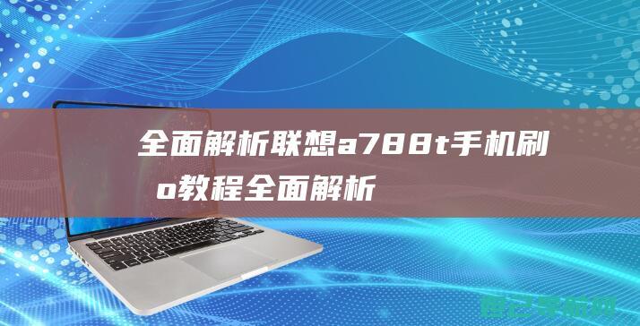 全面解析联想a788t手机刷机教程 (全面解析联想作品)