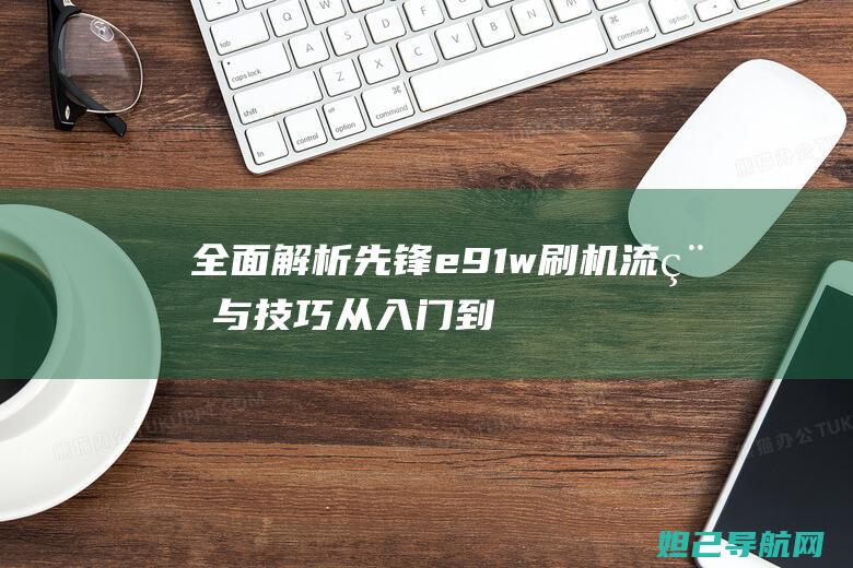 全面解析先锋e91w刷机流程与技巧：从入门到精通的实用指南 (先锋解读)