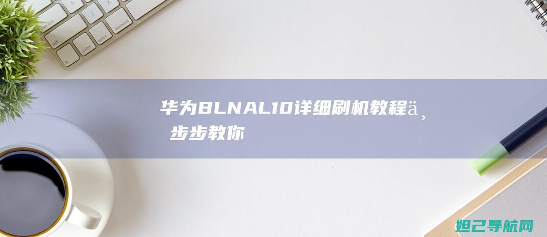 华为BLN-AL10详细刷机教程：一步步教你如何轻松搞定 (华为bln-al40是什么型号)