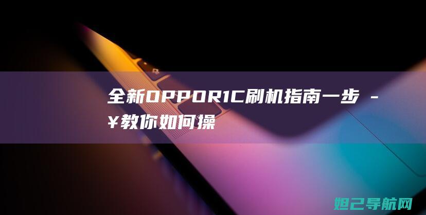 全新OPPO R1C刷机指南：一步步教你如何操作 (全新opporeno多少钱)