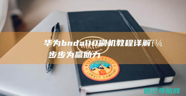 华为bnd al10刷机教程详解，步步为赢助力您升级系统 (华为bndal10)