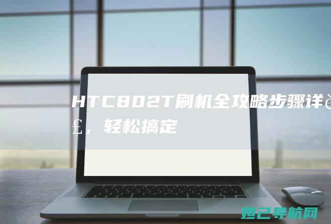 HTC 802T刷机全攻略：步骤详解，轻松搞定 (HTC802t)