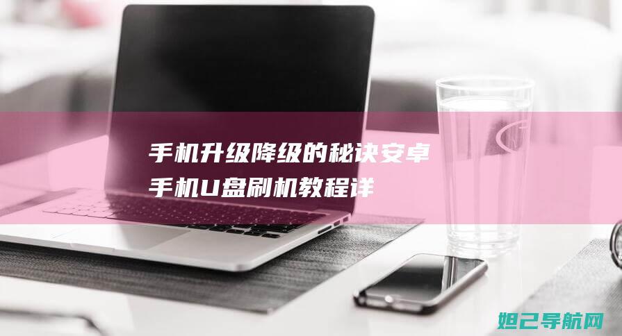 手机升级、降级的秘诀：安卓手机U盘刷机教程详解 (手机升级,降内存还是生内存)