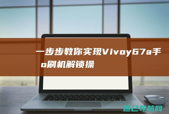 一步步教你实现Vivoy67a手机刷机解锁操作指南 (一步步教你实现富文本)