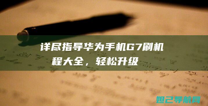 详尽指导：华为手机G7刷机教程大全，轻松升级系统体验