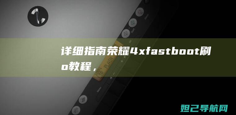 详细指南荣耀4xfastboot刷机教程，