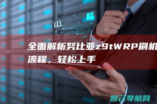 全面解析努比亚z9t WRP刷机流程，轻松上手不求人 (omg努比)