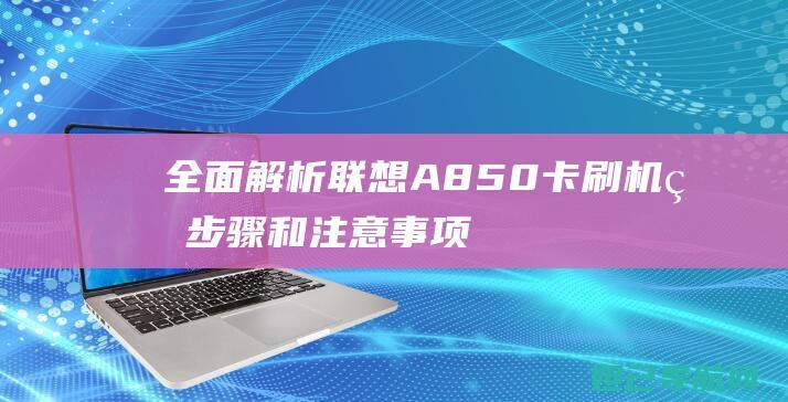 全面解析联想A850卡刷机的步骤和注意事项 (联想解释)