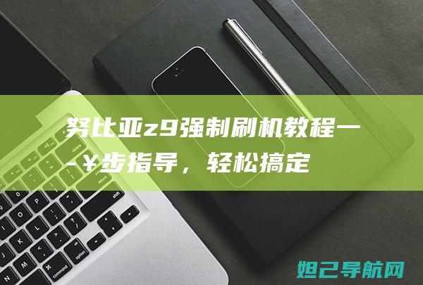 努比亚z9强制刷机教程：一步步指导，轻松搞定手机系统升级 (努比亚z9m)