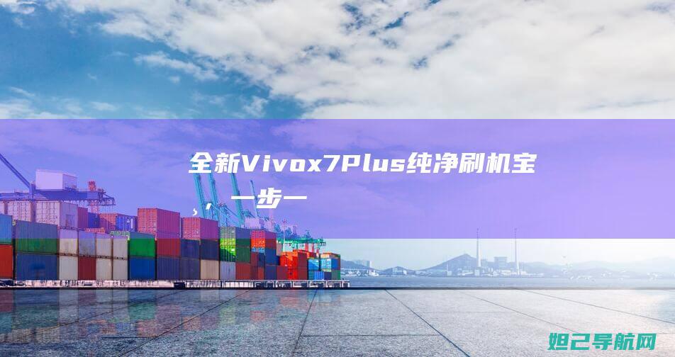 全新Vivox7Plus纯净刷机宝典，一步一步轻松搞定 (全新vivoX100系列手机定档)