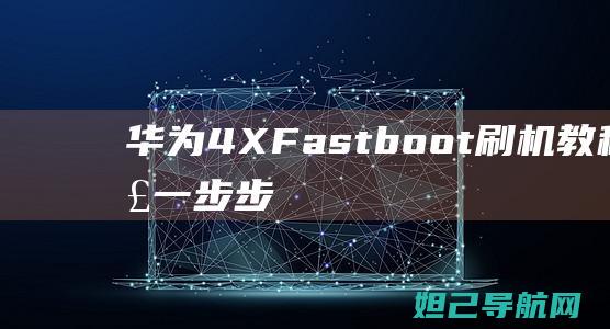 华为4X Fastboot刷机教程详解：一步步带你玩转设备升级 (华为4x防水级别)