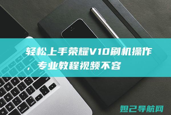 轻松上手荣耀V10刷机操作，专业教程视频不容错过 (荣耀新手怎么玩)