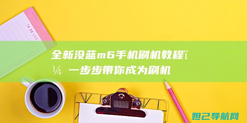 全新没蓝m6手机刷机教程，一步步带你成为刷机达人 (全新m6怎么样)