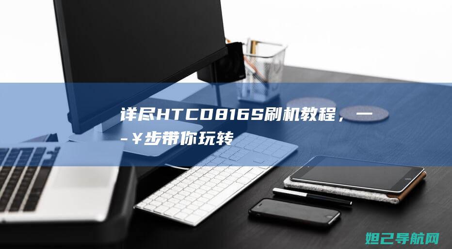 详尽HTCD816S刷机教程，一步步带你玩转手机升级 (详尽播报风格)