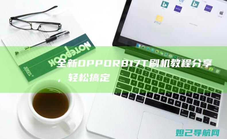 全新OPPO R817T刷机教程分享，轻松搞定手机系统升级 (全新oppo手机)