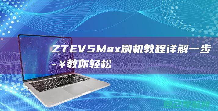 ZTE V5 Max刷机教程详解：一步步教你轻松搞定