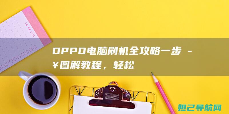 OPPO电脑刷机全攻略：一步步图解教程，轻松掌握刷机技巧 (oppo电脑笔记本)