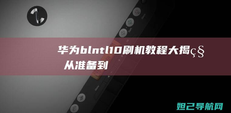 华为bln-tl10刷机教程大揭秘：从准备到实践，轻松掌握刷机技巧 (华为bln-al10是什么型号手机)