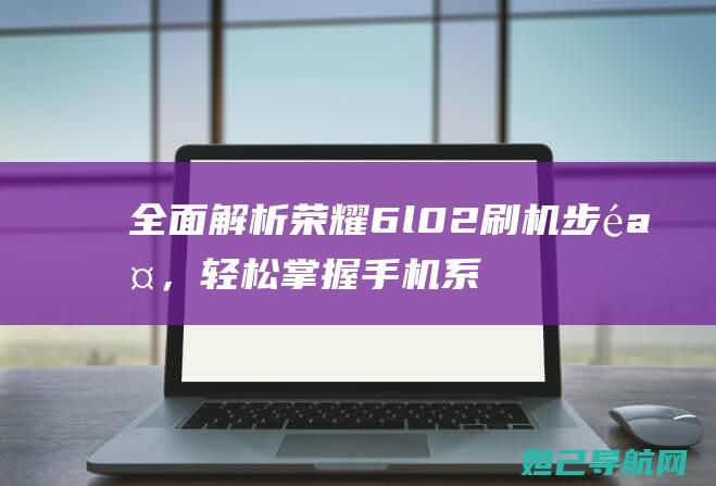 全面解析荣耀6l02刷机步骤，轻松掌握手机系统升级技巧 (讲解一下荣耀)