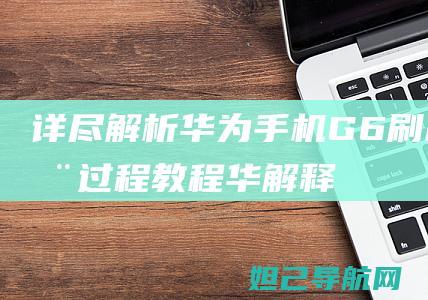 详尽解析！华为手机G6刷机全过程教程 (华 解释)