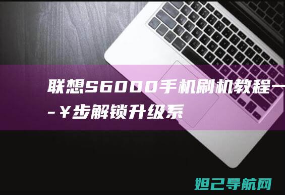 联想S6000手机刷机教程：一步步解锁升级系统的方法 (联想S6000)