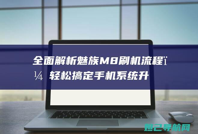 全面解析魅族M8刷机流程，轻松搞定手机系统升级 (全面解析魅族系统)