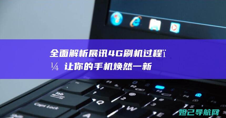 全面解析展讯4G刷机过程，让你的手机焕然一新 (全面解析展讯怎么写)