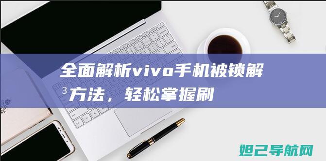 全面解析vivo手机被锁解决方法，轻松掌握刷机教程 (全面解析vip)