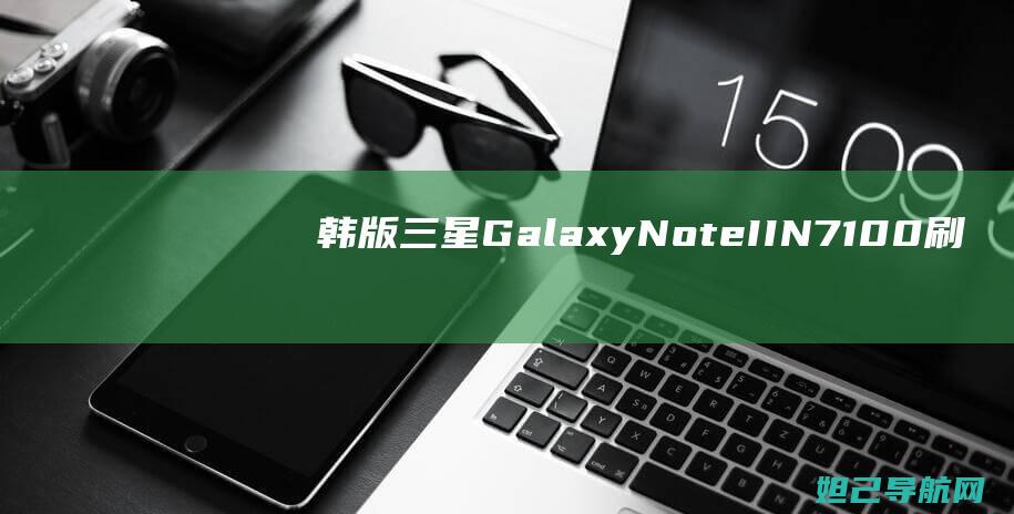 韩版三星Galaxy Note II N7100刷机教程详解 (韩版三星galaxy z flip中国可以用吗)