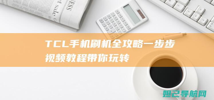 TCL手机刷机全攻略：一步步视频教程带你玩转手机刷机 (tcl手机刷机)