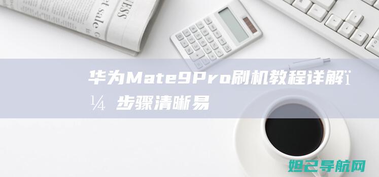 华为Mate 9 Pro刷机教程详解，步骤清晰易上手 (华为mate70发布日期)