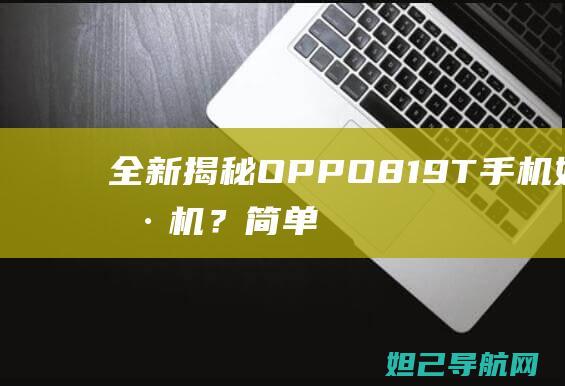 全新揭秘：OPPO 819T手机如何刷机？简单教程助你轻松搞定 (全新揭秘:欧美最火的神秘生物警笛头)