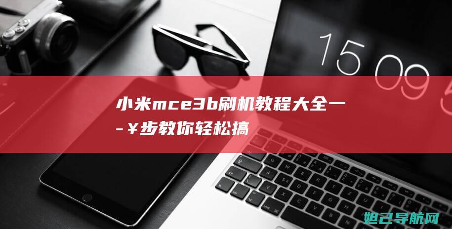 小米mce3b刷机教程大全：一步步教你轻松搞定手机系统升级 (小米mce3b是什么手机型号)