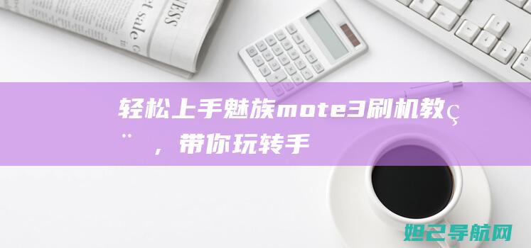 轻松上手！魅族mote3刷机教程，带你玩转手机系统升级 (魅凪・バビロン2)