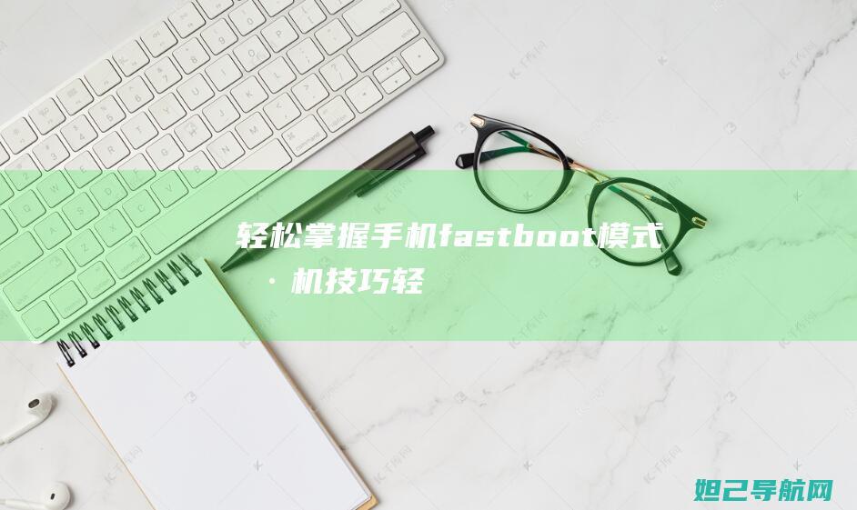 轻松掌握手机fastboot模式刷机技巧轻