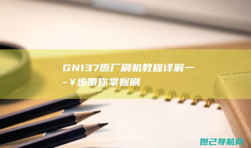 GN137原厂刷机教程详解：一步步带你掌握刷机技巧