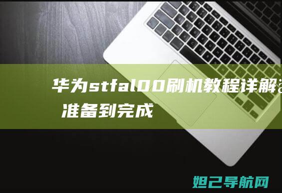 华为stf al00刷机教程详解：从准备到完成，零基础也能上手 (华为stfal10)