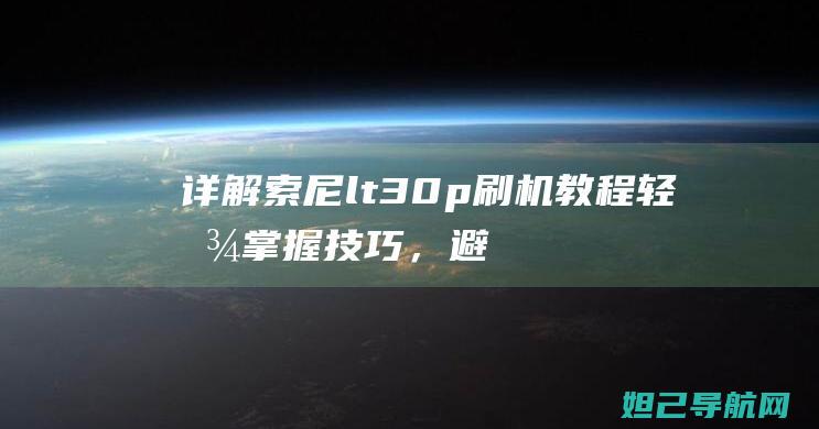 详解索尼lt30p刷机教程：轻松掌握技巧，避免出错 (详解索尼十种创意外观中的pT)