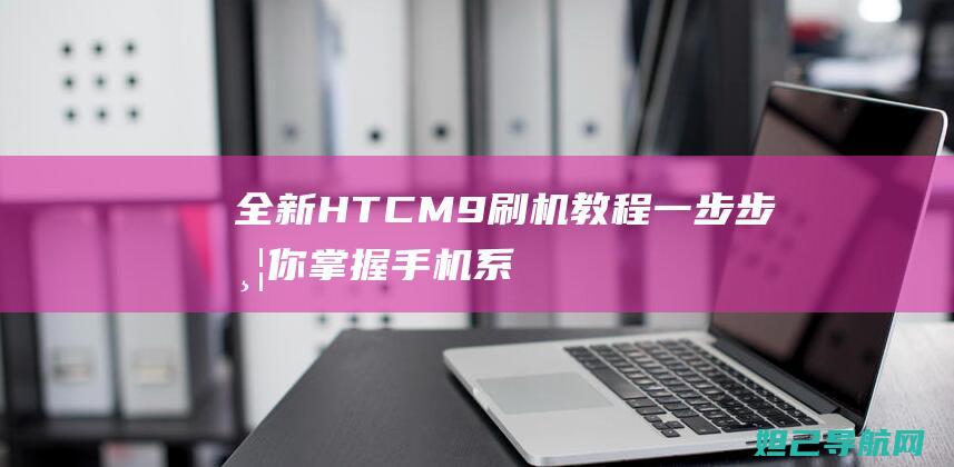 全新HTC M9刷机教程：一步步带你掌握手机系统升级技巧 (全新hta400)