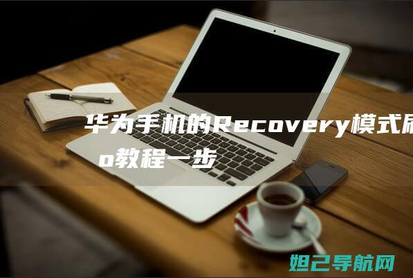 华为手机的Recovery模式刷机教程：一步步带你玩转刷机过程 (华为手机的热点怎么打开)