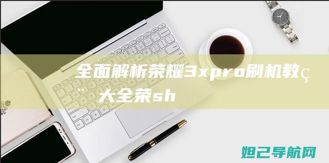 全面解析：荣耀 3x pro 刷机教程大全 (荣shi)