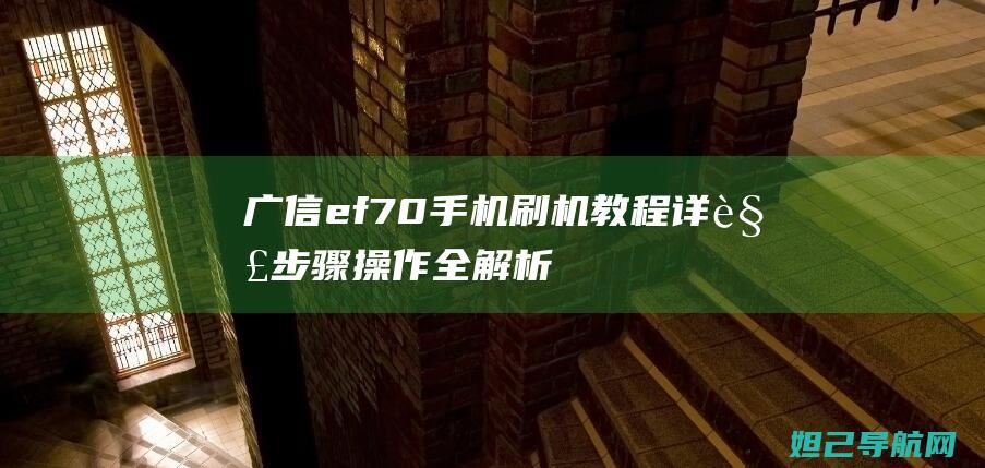 广信ef70手机刷机教程详解：步骤操作全解析 (广信ef706)